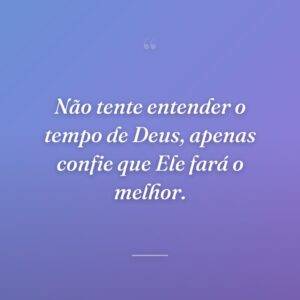 Não tente entender o tempo de Deus, apenas confie que Ele fará o melhor.