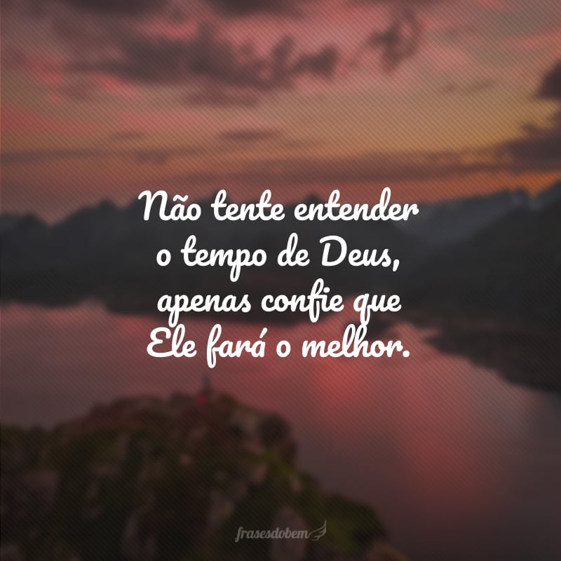 Não tente entender o tempo de Deus, apenas confie que Ele fará o melhor.