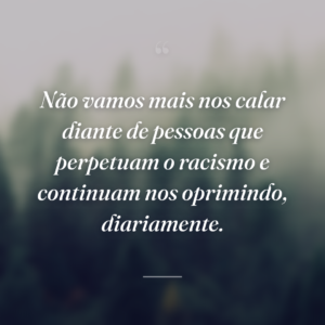 Não vamos mais nos calar diante de pessoas que perpetuam o racismo e continuam nos oprimindo, diariamente.