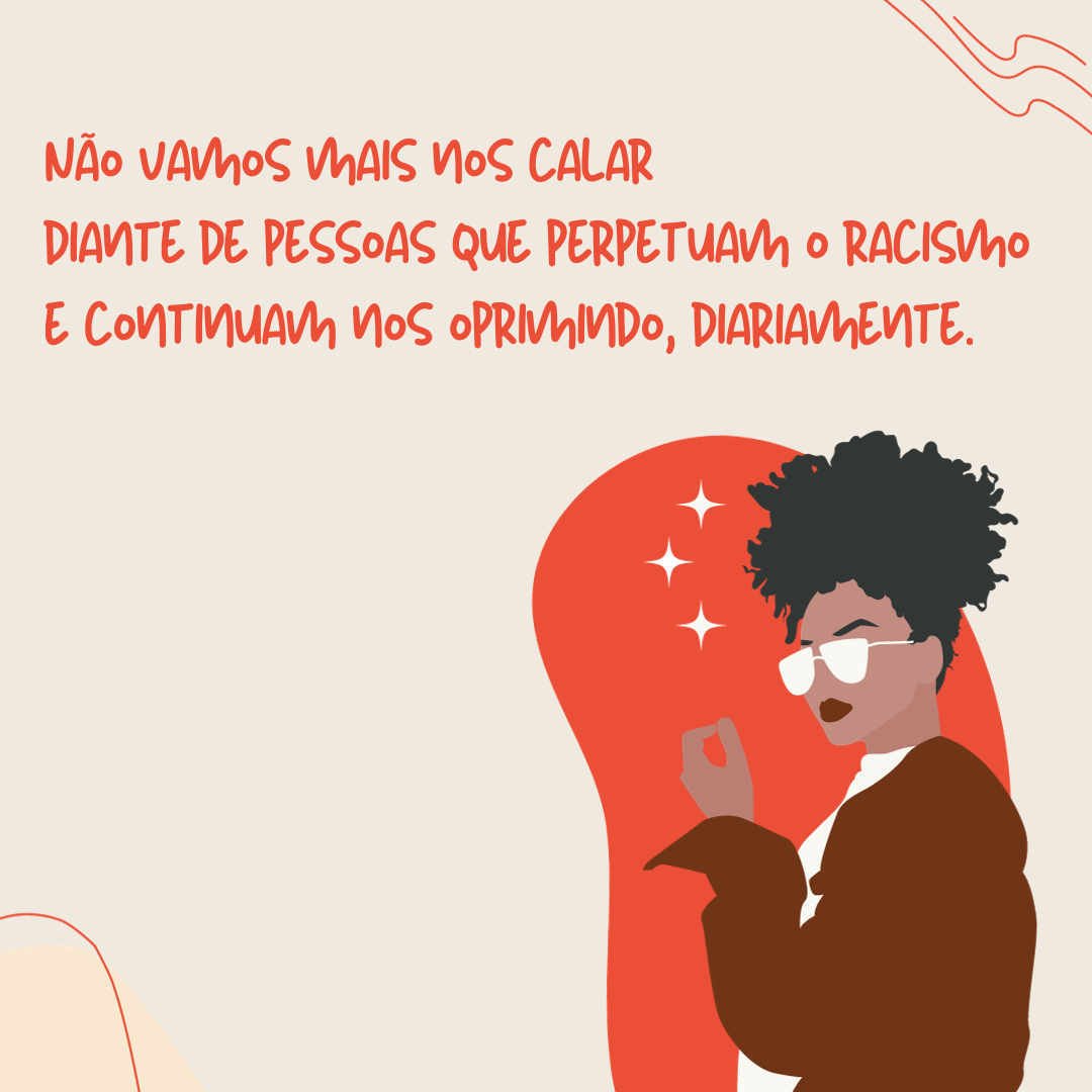 Não vamos mais nos calar diante de pessoas que perpetuam o racismo e continuam nos oprimindo, diariamente.