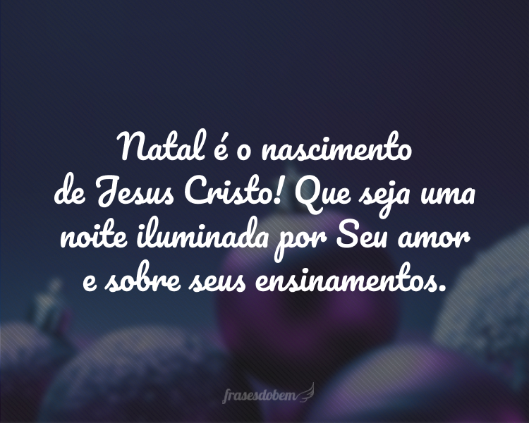 Natal é o nascimento de Jesus Cristo! Que seja uma noite iluminada por Seu amor e sobre seus ensinamentos.