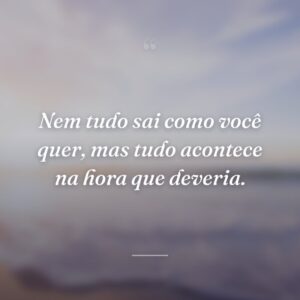 Nem tudo sai como você quer, mas tudo acontece na hora que deveria.