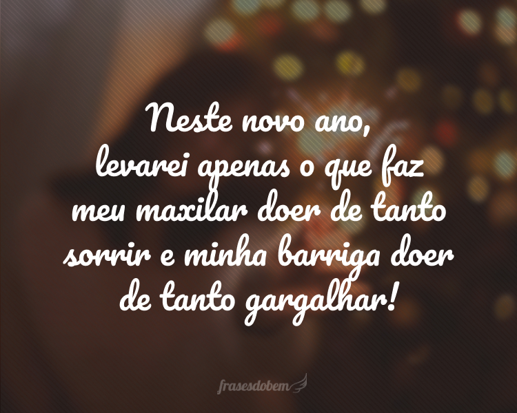 Neste novo ano, levarei apenas o que faz meu maxilar doer de tanto sorrir e minha barriga doer de tanto gargalhar!