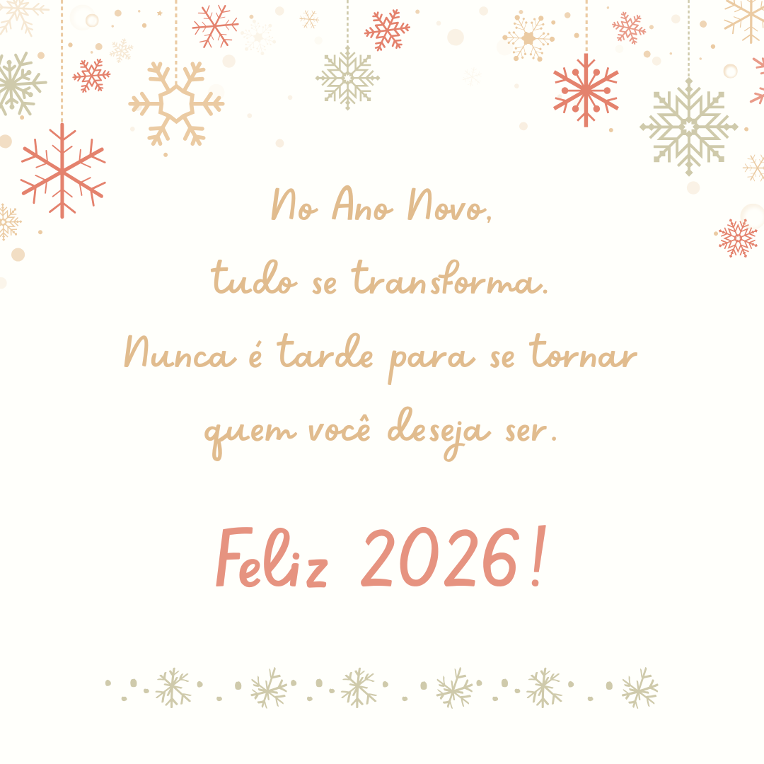 No Ano Novo, tudo se transforma. Feliz 2026! Nunca é tarde para se tornar quem você deseja ser.
