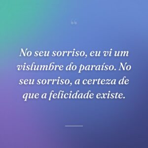 No seu sorriso, eu vi um vislumbre do paraíso. No seu sorriso, a certeza de que a felicidade existe.
