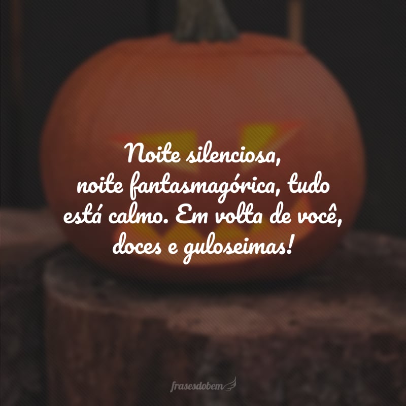 Noite silenciosa, noite fantasmagórica, tudo está calmo. Em volta de você, doces e guloseimas!