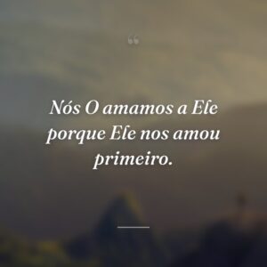 Nós O amamos a Ele porque Ele nos amou primeiro.