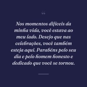 Nos momentos difíceis da minha vida, você estava ao meu lado. Desejo que nas celebrações, você também esteja aqui. Parabéns pelo seu dia e pelo homem honesto e dedicado que você se tornou.