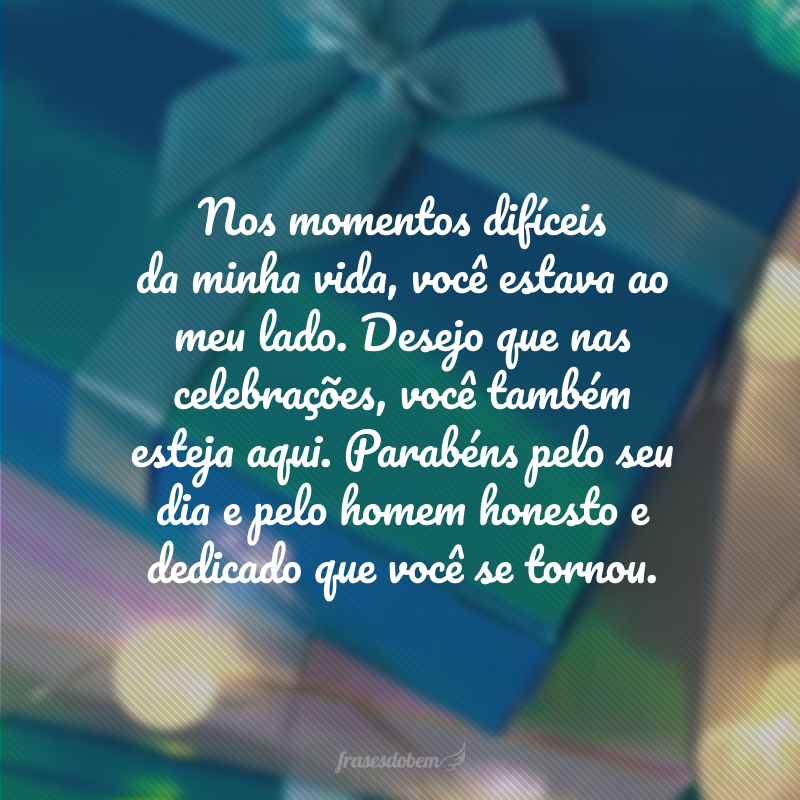 Nos momentos difíceis da minha vida, você estava ao meu lado. Desejo que nas celebrações, você também esteja aqui. Parabéns pelo seu dia e pelo homem honesto e dedicado que você se tornou.