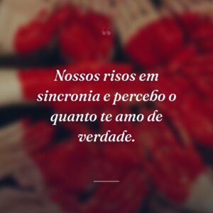 Nossos risos em sincronia e percebo o quanto te amo de verdade.
