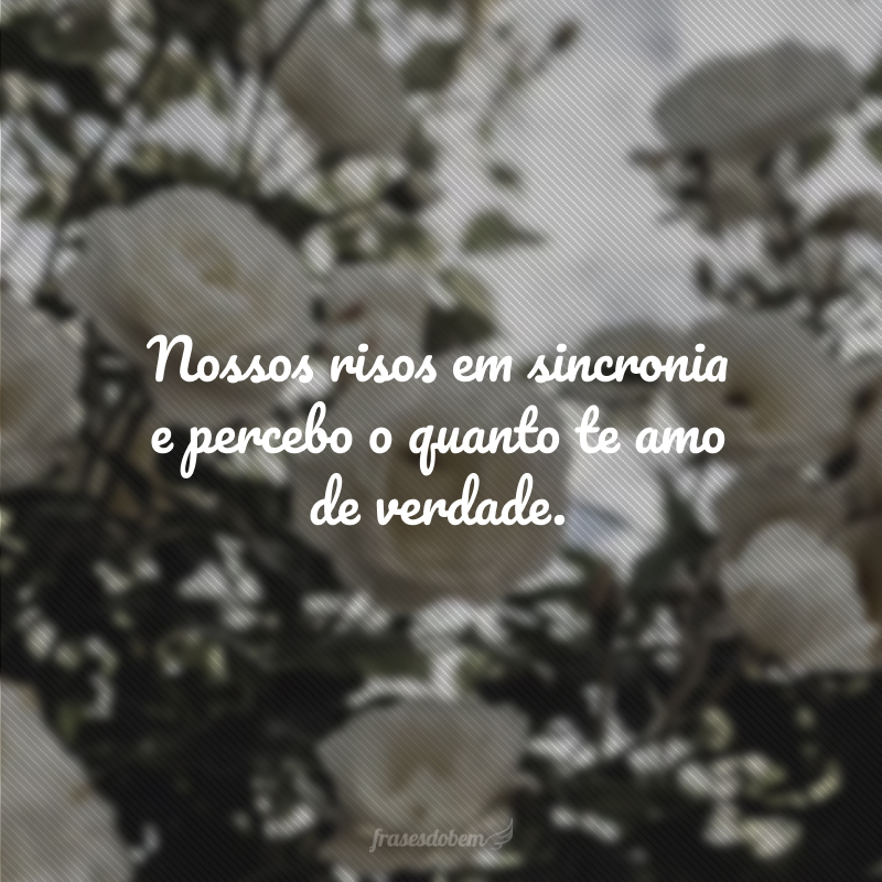 Nossos risos em sincronia e percebo o quanto te amo de verdade.