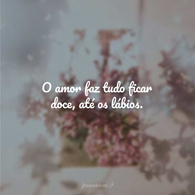 O amor faz tudo ficar doce, até os lábios.