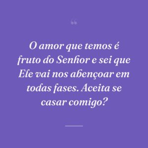 O amor que temos é fruto do Senhor e sei que Ele vai nos abençoar em todas fases. Aceita se casar comigo?