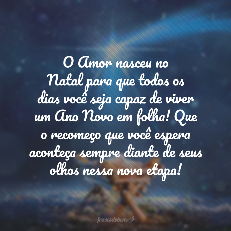 O Amor nasceu no Natal para que todos os dias você seja capaz de viver um Ano Novo em folha! Que o recomeço que você espera aconteça sempre diante de seus olhos nessa nova etapa!