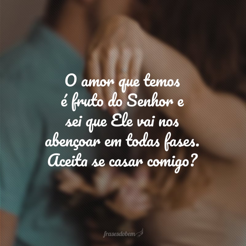 O amor que temos é fruto do Senhor e sei que Ele vai nos abençoar em todas fases. Aceita se casar comigo?