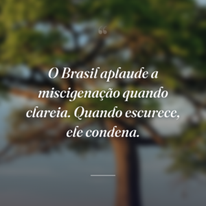 O Brasil aplaude a miscigenação quando clareia. Quando escurece, ele condena.