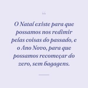 O Natal existe para que possamos nos redimir pelas coisas do passado, e o Ano Novo, para que possamos recomeçar do zero, sem bagagens.