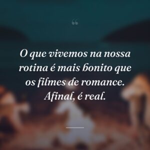 O que vivemos na nossa rotina é mais bonito que os filmes de romance. Afinal, é real.