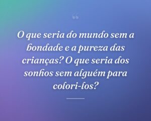 O que seria do mundo sem a bondade e a pureza das crianças? O que seria dos sonhos sem alguém para colori-los?