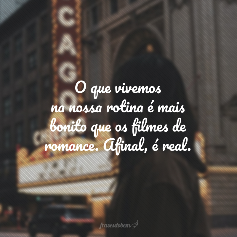 O que vivemos na nossa rotina é mais bonito que os filmes de romance. Afinal, é real.