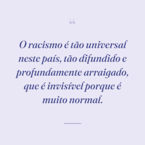 O racismo é tão universal neste país, tão difundido e profundamente arraigado, que é invisível porque é muito normal.