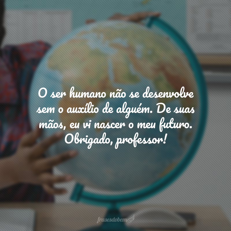 O ser humano não se desenvolve sem o auxílio de alguém. De suas mãos, eu vi nascer o meu futuro. Obrigado, professor!