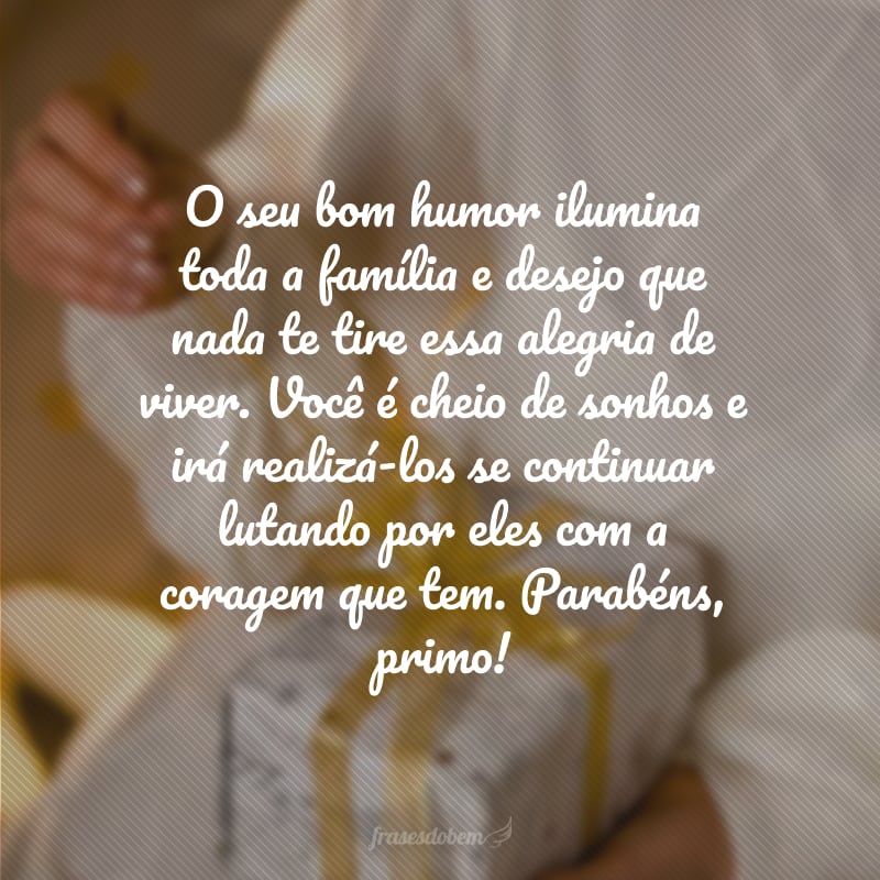 O seu bom humor ilumina toda a família e desejo que nada te tire essa alegria de viver. Você é cheio de sonhos e irá realizá-los se continuar lutando por eles com a coragem que tem. Parabéns, primo!