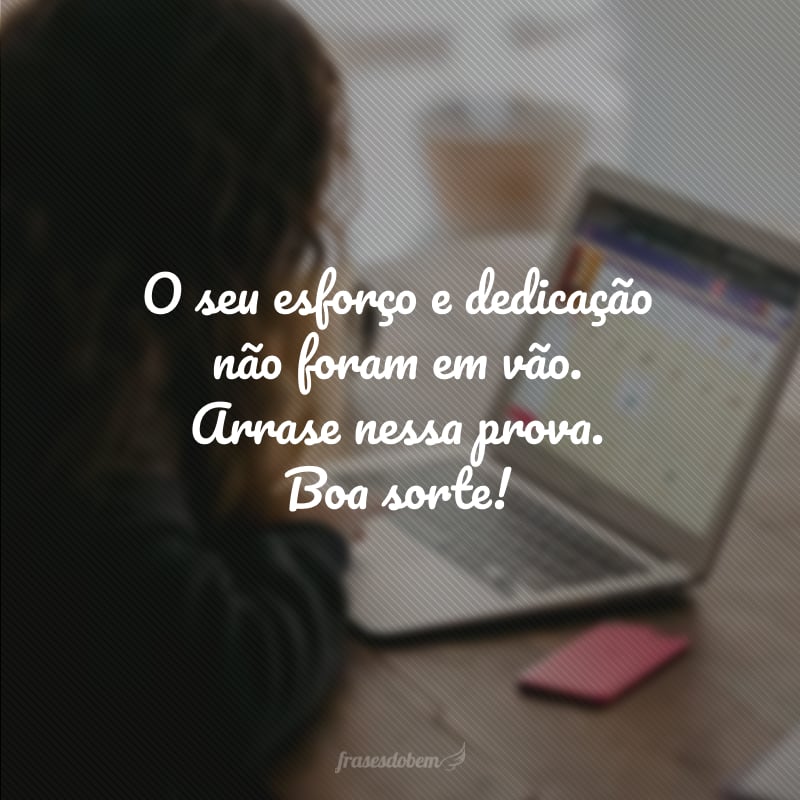 O seu esforço e dedicação não foram em vão. Arrase nessa prova. Boa sorte!