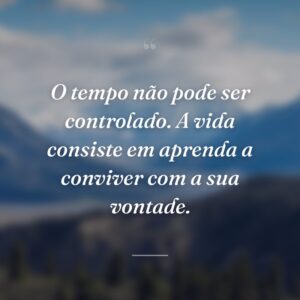 O tempo não pode ser controlado. A vida consiste em aprenda a conviver com a sua vontade.