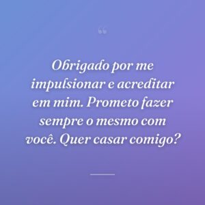 Obrigado por me impulsionar e acreditar em mim. Prometo fazer sempre o mesmo com você. Quer casar comigo?