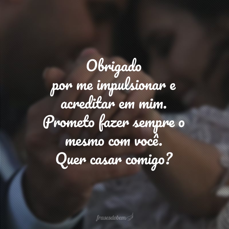 Obrigado por me impulsionar e acreditar em mim. Prometo fazer sempre o mesmo com você. Quer casar comigo?