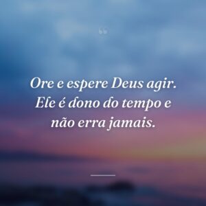 Ore e espere Deus agir. Ele é dono do tempo e não erra jamais.