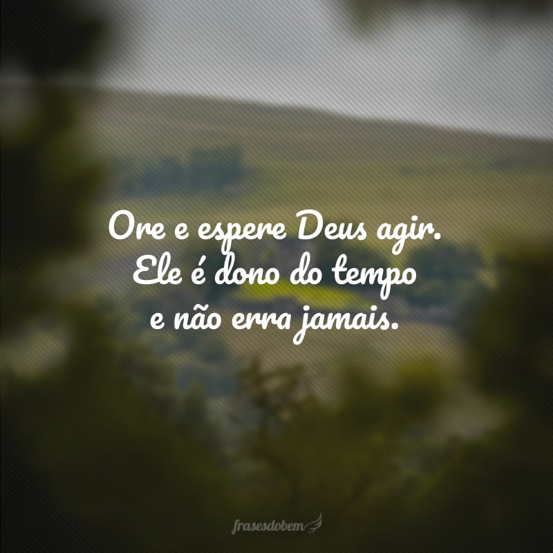 Ore e espere Deus agir. Ele é dono do tempo e não erra jamais.