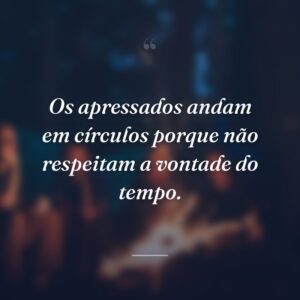 Os apressados andam em círculos porque não respeitam a vontade do tempo.