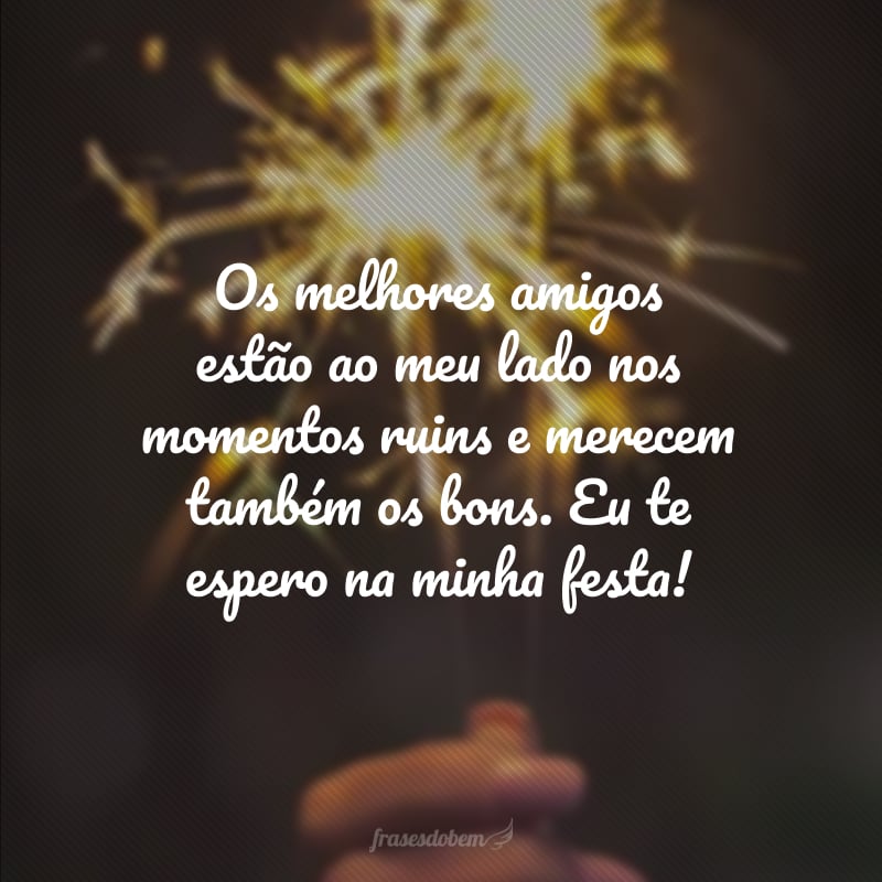 Os melhores amigos estão ao meu lado nos momentos ruins e merecem também os bons. Eu te espero na minha festa!