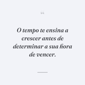 O tempo te ensina a crescer antes de determinar a sua hora de vencer.