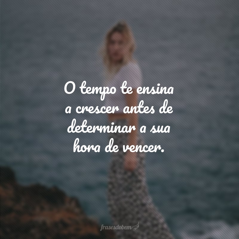 O tempo te ensina a crescer antes de determinar a sua hora de vencer.