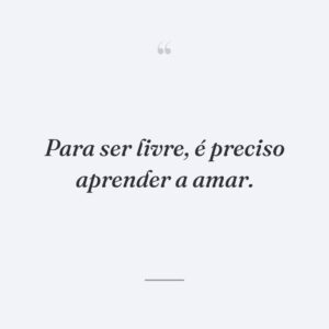 Para ser livre, é preciso aprender a amar.