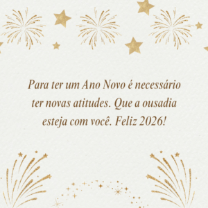 Para ter um Ano Novo é necessário ter novas atitudes. Que a ousadia esteja com você. Feliz 2026!
