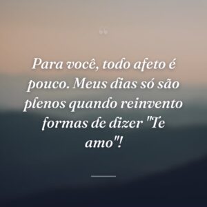 Para você, todo afeto é pouco. Meus dias só são plenos quando reinvento formas de dizer "Te amo"!