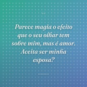 Parece magia o efeito que o seu olhar tem sobre mim, mas é amor. Aceita ser minha esposa?