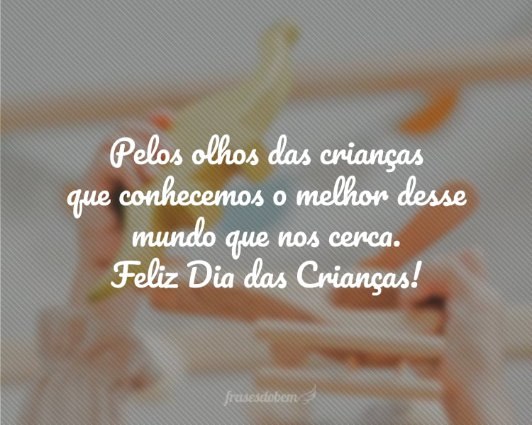 Pelos olhos das crianças que conhecemos o melhor desse mundo que nos cerca. Feliz Dia das Crianças!