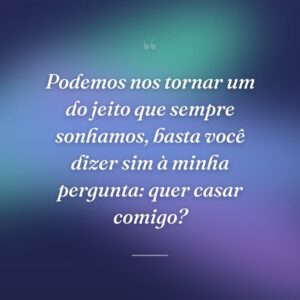 Podemos nos tornar um do jeito que sempre sonhamos, basta você dizer sim à minha pergunta: quer casar comigo?