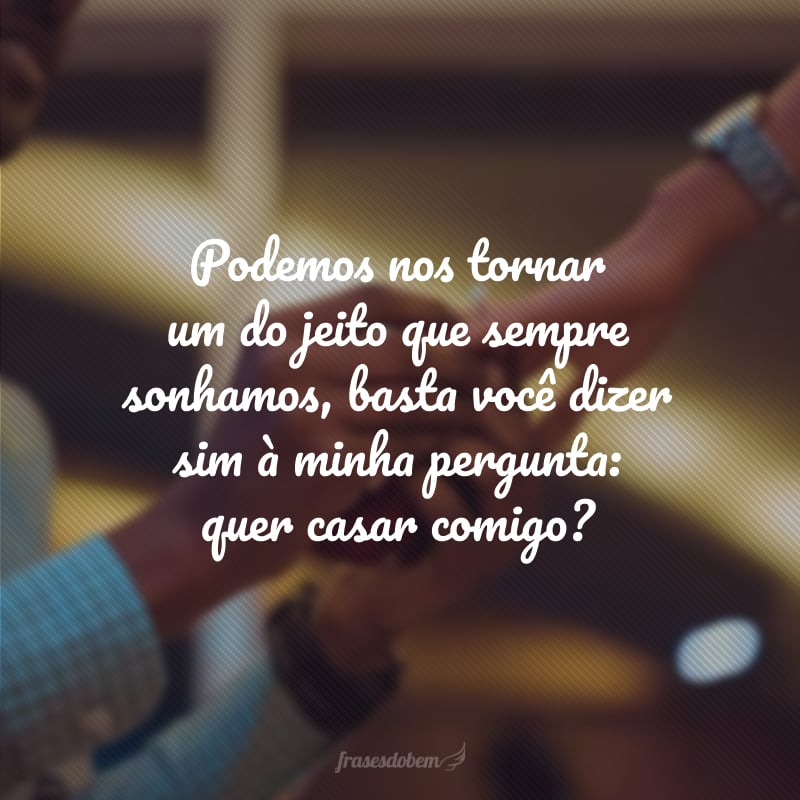 Podemos nos tornar um do jeito que sempre sonhamos, basta você dizer sim à minha pergunta: quer casar comigo?