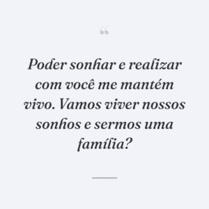 Poder sonhar e realizar com você me mantém vivo. Vamos viver nossos sonhos e sermos uma família?