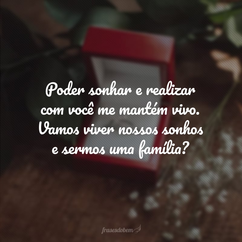 Poder sonhar e realizar com você me mantém vivo. Vamos viver nossos sonhos e sermos uma família?