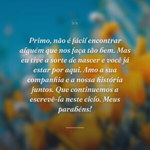 Primo, não é fácil encontrar alguém que nos faça tão bem. Mas eu tive a sorte de nascer e você já estar por aqui. Amo a sua companhia e a nossa história juntos. Que continuemos a escrevê-la neste ciclo. Meus parabéns!