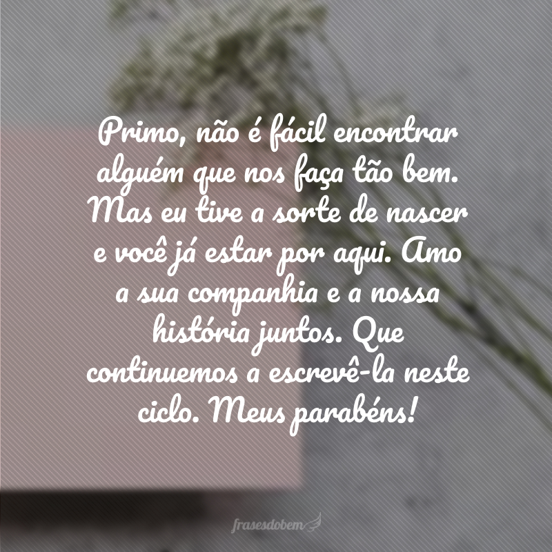 Primo, não é fácil encontrar alguém que nos faça tão bem. Mas eu tive a sorte de nascer e você já estar por aqui. Amo a sua companhia e a nossa história juntos. Que continuemos a escrevê-la neste ciclo. Meus parabéns!