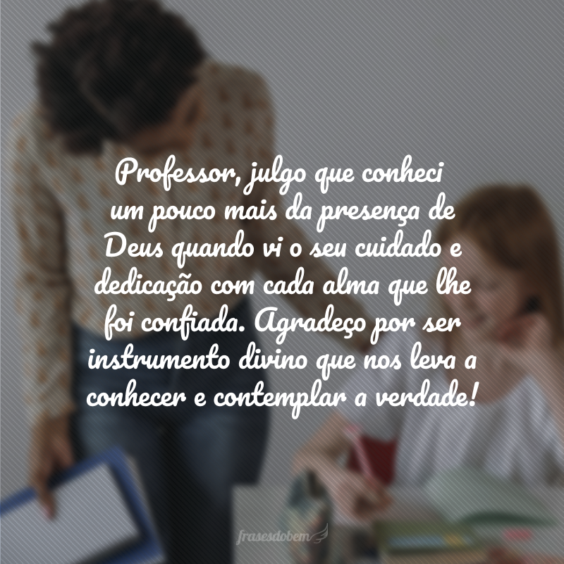 Professor, julgo que conheci um pouco mais da presença de Deus quando vi o seu cuidado e dedicação com cada alma que lhe foi confiada. Agradeço a você por ser instrumento divino que nos leva a conhecer e contemplar a verdade!