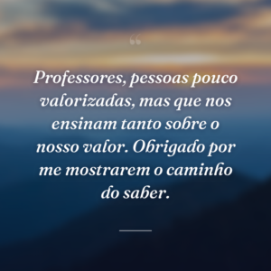 Professores, pessoas pouco valorizadas, mas que nos ensinam tanto sobre o nosso valor. Obrigado por me mostrarem o caminho do saber.